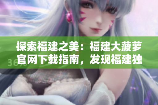 探索福建之美：福建大菠蘿官網(wǎng)下載指南，發(fā)現(xiàn)福建獨(dú)特魅力