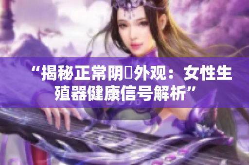 “揭秘正常陰脣外觀：女性生殖器健康信號解析”