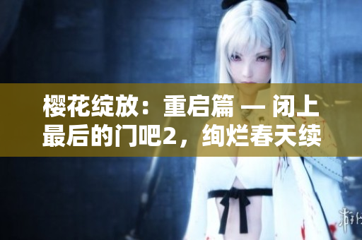 櫻花綻放：重啟篇 — 閉上最后的門吧2，絢爛春天續(xù)章