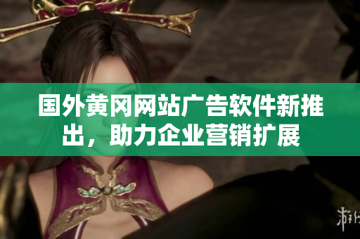 國外黃岡網(wǎng)站廣告軟件新推出，助力企業(yè)營銷擴(kuò)展
