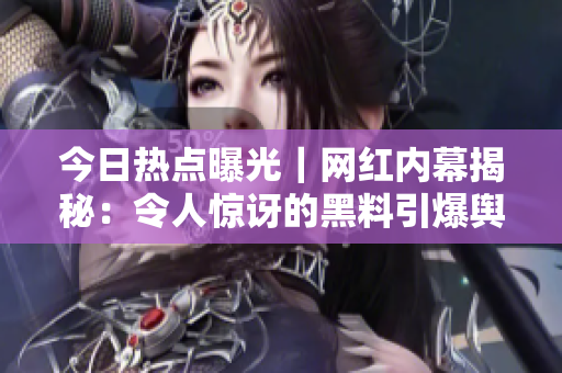 今日熱點(diǎn)曝光｜網(wǎng)紅內(nèi)幕揭秘：令人驚訝的黑料引爆輿論場(chǎng)