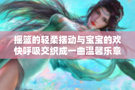 搖籃的輕柔擺動(dòng)與寶寶的歡快呼吸交織成一曲溫馨樂章