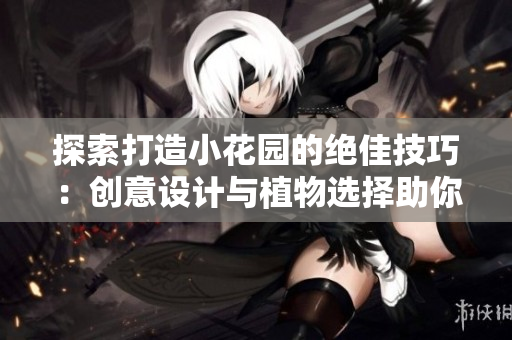 探索打造小花園的絕佳技巧：創(chuàng)意設(shè)計(jì)與植物選擇助你打造夢(mèng)幻庭院