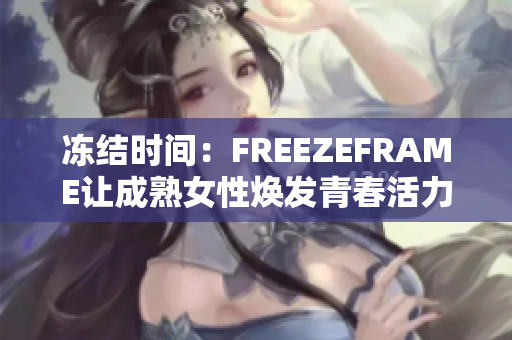 凍結(jié)時間：FREEZEFRAME讓成熟女性煥發(fā)青春活力
