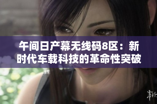 午間日產(chǎn)幕無線碼8區(qū)：新時代車載科技的革命性突破