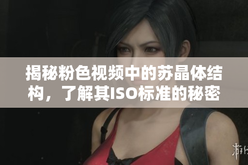揭秘粉色視頻中的蘇晶體結(jié)構(gòu)，了解其ISO標(biāo)準(zhǔn)的秘密