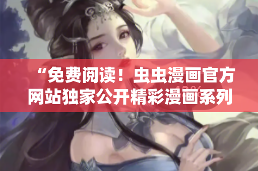 “免費閱讀！蟲蟲漫畫官方網(wǎng)站獨家公開精彩漫畫系列，盡情暢讀！”