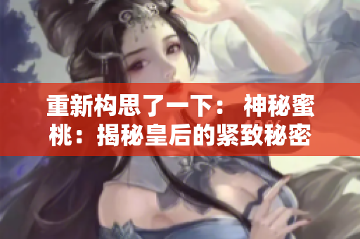 重新構(gòu)思了一下： 神秘蜜桃：揭秘皇后的緊致秘密