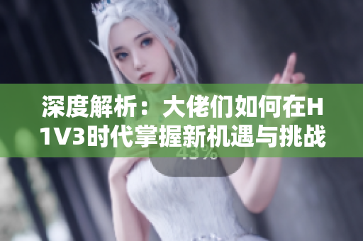 深度解析：大佬們?nèi)绾卧贖1V3時代掌握新機遇與挑戰(zhàn)？