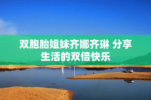 雙胞胎姐妹齊娜齊琳 分享生活的雙倍快樂