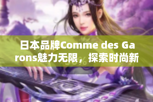 日本品牌Comme des Garons魅力無限，探索時(shí)尚新境界