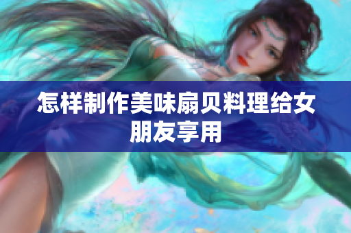 怎樣制作美味扇貝料理給女朋友享用