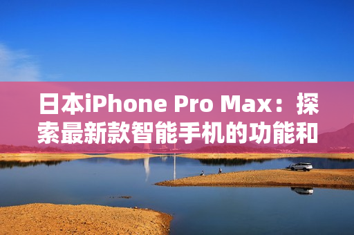 日本iPhone Pro Max：探索最新款智能手機(jī)的功能和性能