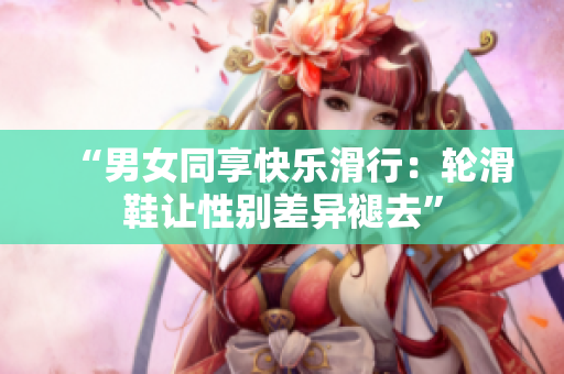 “男女同享快樂滑行：輪滑鞋讓性別差異褪去”