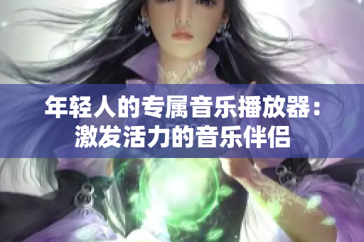 年輕人的專屬音樂播放器：激發(fā)活力的音樂伴侶