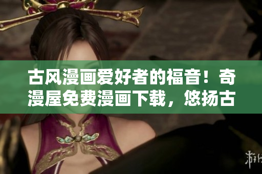 古風(fēng)漫畫愛好者的福音！奇漫屋免費(fèi)漫畫下載，悠揚(yáng)古韻盡收眼底