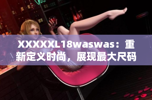 XXXXXL18waswas：重新定義時(shí)尚，展現(xiàn)最大尺碼的美
