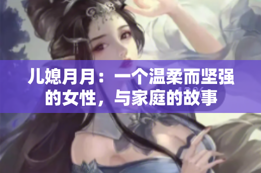 兒媳月月：一個(gè)溫柔而堅(jiān)強(qiáng)的女性，與家庭的故事