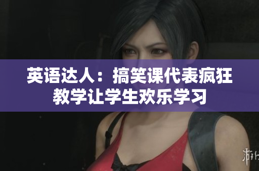 英語達(dá)人：搞笑課代表瘋狂教學(xué)讓學(xué)生歡樂學(xué)習(xí)