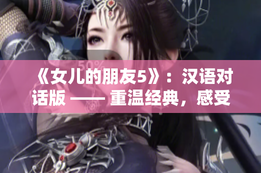 《女兒的朋友5》：漢語對(duì)話版 —— 重溫經(jīng)典，感受情感交織
