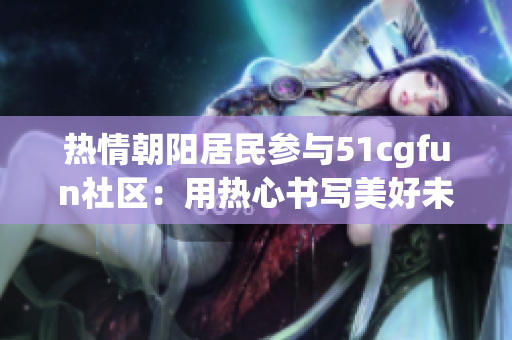 熱情朝陽(yáng)居民參與51cgfun社區(qū)：用熱心書(shū)寫美好未來(lái)