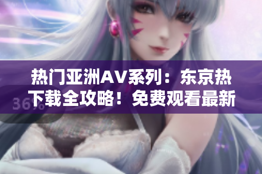 熱門亞洲AV系列：東京熱下載全攻略！免費(fèi)觀看最新日本AV影片，盡在此處！