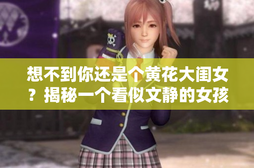 想不到你還是個黃花大閨女？揭秘一個看似文靜的女孩的驚人一面