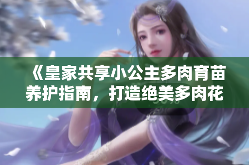 《皇家共享小公主多肉育苗養(yǎng)護指南，打造絕美多肉花園》