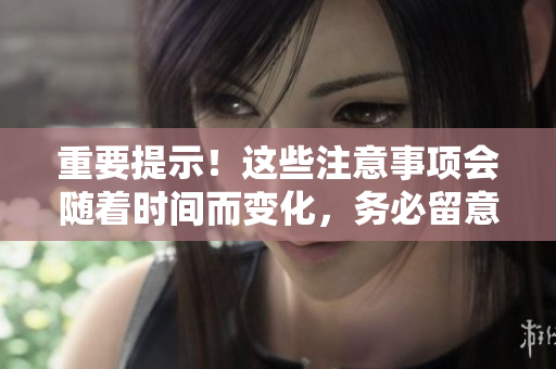 重要提示！這些注意事項(xiàng)會(huì)隨著時(shí)間而變化，務(wù)必留意更新！