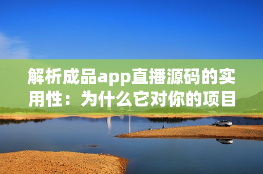 解析成品app直播源碼的實(shí)用性：為什么它對(duì)你的項(xiàng)目有幫助？