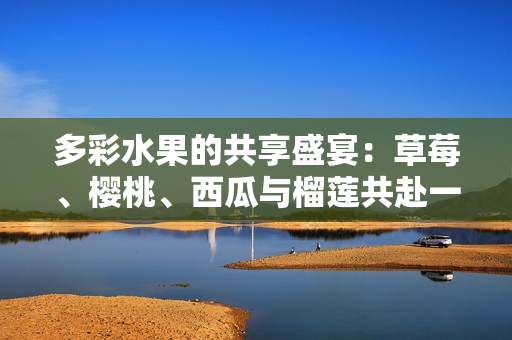 多彩水果的共享盛宴：草莓、櫻桃、西瓜與榴蓮共赴一盒