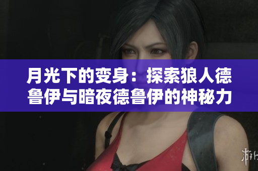 月光下的變身：探索狼人德魯伊與暗夜德魯伊的神秘力量