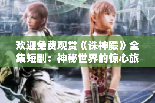 歡迎免費(fèi)觀賞《誅神殿》全集短?。荷衩厥澜绲捏@心旅程