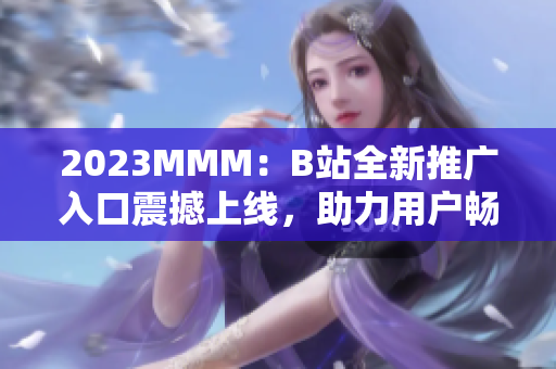 2023MMM：B站全新推廣入口震撼上線，助力用戶暢享更多精彩內(nèi)容