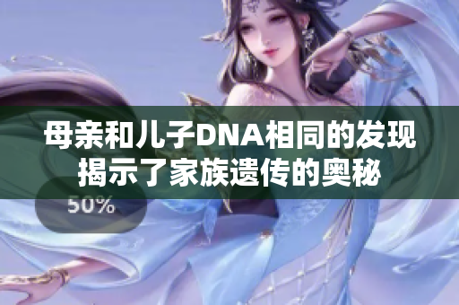 母親和兒子DNA相同的發(fā)現(xiàn)揭示了家族遺傳的奧秘