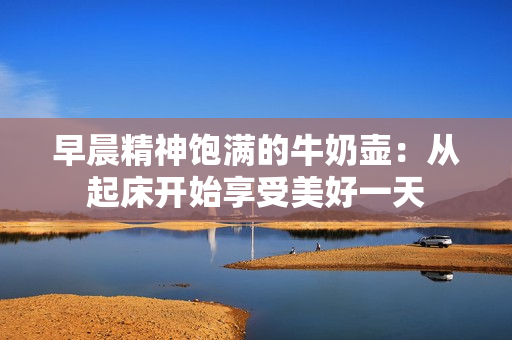 早晨精神飽滿的牛奶壺：從起床開始享受美好一天