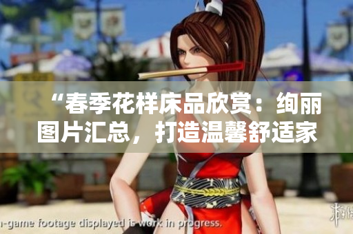 “春季花樣床品欣賞：絢麗圖片匯總，打造溫馨舒適家居！”