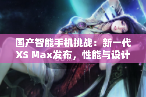 國產(chǎn)智能手機(jī)挑戰(zhàn)：新一代XS Max發(fā)布，性能與設(shè)計(jì)雙提升