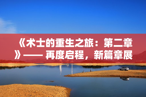 《術(shù)士的重生之旅:第二章》—— 再度啟程,新篇章展開(kāi) 《術(shù)士的重生之旅:第二章》—— 再度啟程,新篇章展開(kāi)