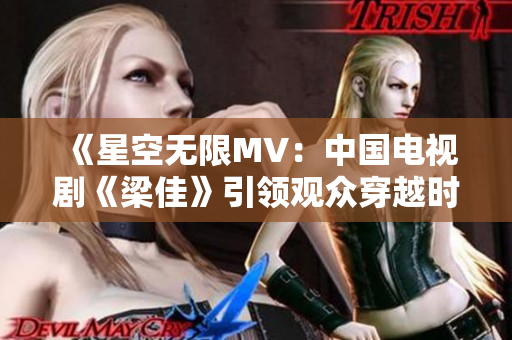 《星空無限MV：中國電視劇《梁佳》引領(lǐng)觀眾穿越時空體驗》
