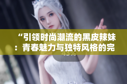 “引領(lǐng)時尚潮流的黑皮辣妹：青春魅力與獨特風(fēng)格的完美結(jié)合”