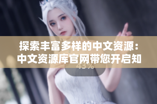 探索豐富多樣的中文資源：中文資源庫官網(wǎng)帶您開啟知識之旅