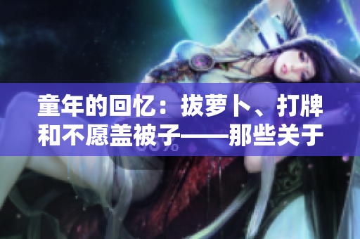 童年的回憶：拔蘿卜、打牌和不愿蓋被子——那些關(guān)于成長的小事  