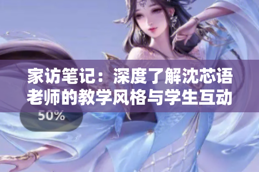 家訪筆記：深度了解沈芯語老師的教學(xué)風(fēng)格與學(xué)生互動模式