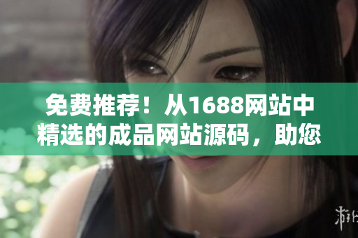 免費(fèi)推薦！從1688網(wǎng)站中精選的成品網(wǎng)站源碼，助您輕松搭建個性化網(wǎng)站！