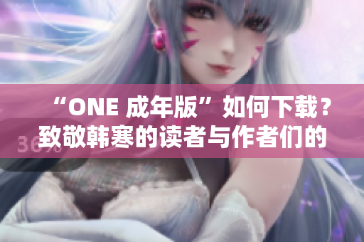 “ONE 成年版”如何下載？致敬韓寒的讀者與作者們的交融之作