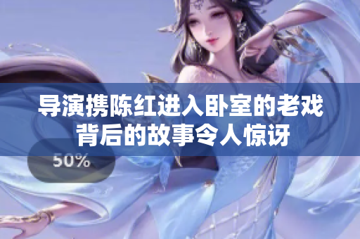 導(dǎo)演攜陳紅進(jìn)入臥室的老戲 背后的故事令人驚訝