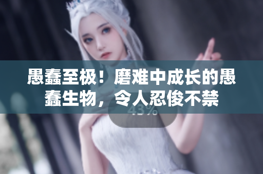 愚蠢至極！磨難中成長的愚蠢生物，令人忍俊不禁