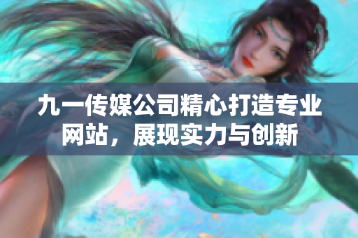 九一傳媒公司精心打造專業(yè)網(wǎng)站，展現(xiàn)實力與創(chuàng)新