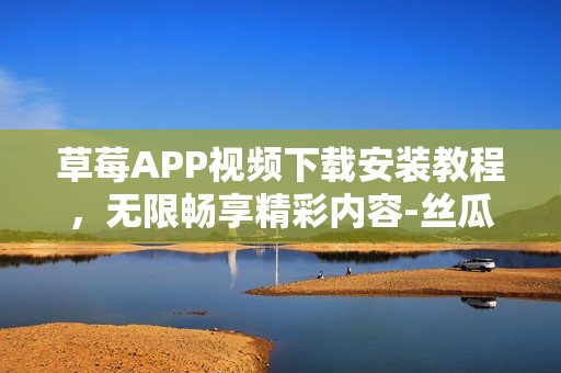 草莓APP視頻下載安裝教程，無限暢享精彩內(nèi)容-絲瓜安卓蘇州